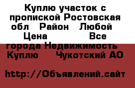 Куплю участок с пропиской.Ростовская обл › Район ­ Любой › Цена ­ 15 000 - Все города Недвижимость » Куплю   . Чукотский АО